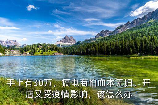 手上有30萬，搞電商怕血本無歸，開店又受疫情影響，該怎么辦