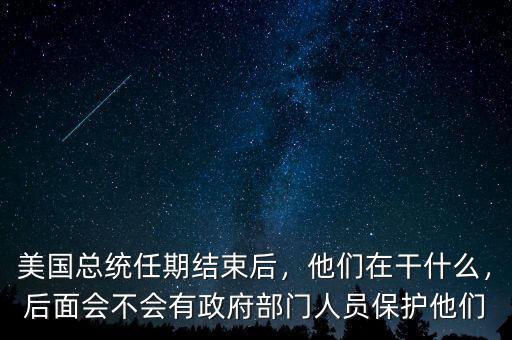 美國(guó)總統(tǒng)任期結(jié)束后，他們?cè)诟墒裁?，后面?huì)不會(huì)有政府部門人員保護(hù)他們