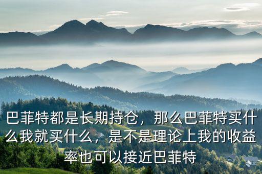 巴菲特都是長(zhǎng)期持倉(cāng)，那么巴菲特買(mǎi)什么我就買(mǎi)什么，是不是理論上我的收益率也可以接近巴菲特