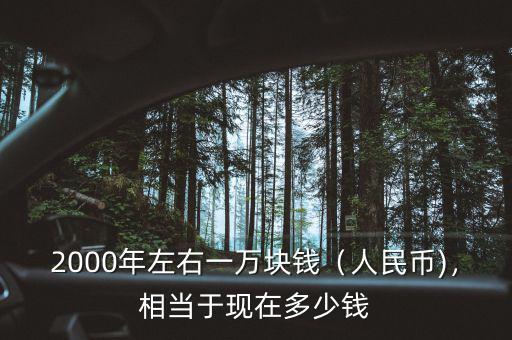 2000年左右一萬塊錢（人民幣)，相當(dāng)于現(xiàn)在多少錢
