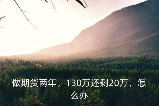 做期貨兩年，130萬還剩20萬，怎么辦