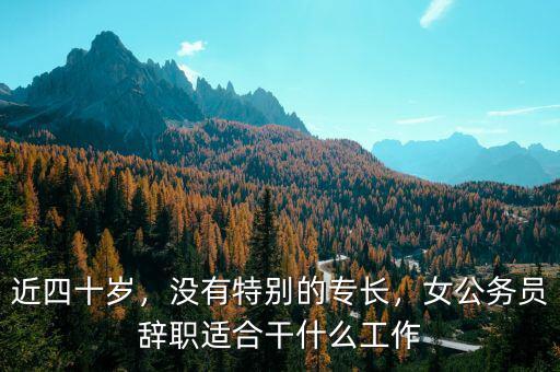 近四十歲，沒有特別的專長(zhǎng)，女公務(wù)員辭職適合干什么工作