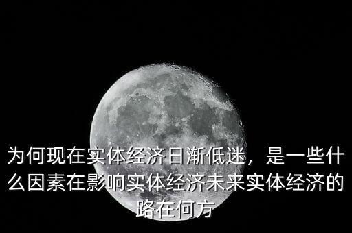 為何現(xiàn)在實體經(jīng)濟日漸低迷，是一些什么因素在影響實體經(jīng)濟未來實體經(jīng)濟的路在何方