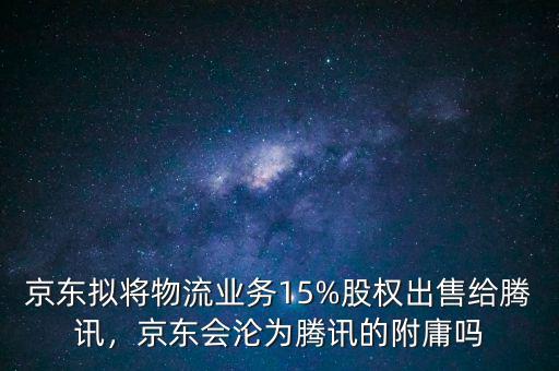 京東擬將物流業(yè)務(wù)15%股權(quán)出售給騰訊，京東會淪為騰訊的附庸嗎