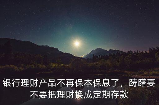 銀行理財(cái)產(chǎn)品不再保本保息了，躊躇要不要把理財(cái)換成定期存款