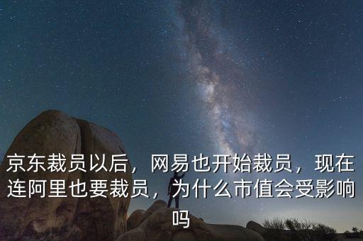 京東裁員以后，網(wǎng)易也開始裁員，現(xiàn)在連阿里也要裁員，為什么市值會受影響嗎