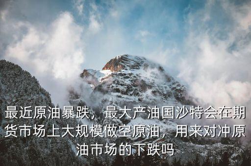 最近原油暴跌，最大產(chǎn)油國沙特會在期貨市場上大規(guī)模做空原油，用來對沖原油市場的下跌嗎