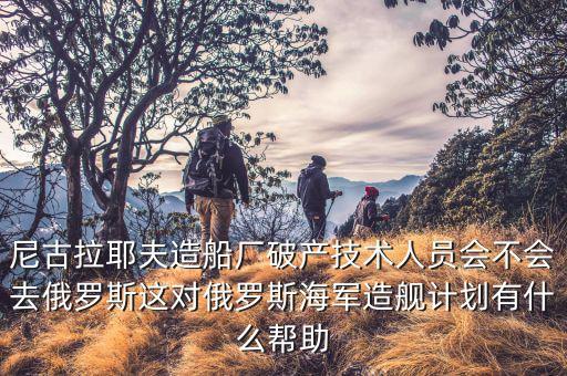 尼古拉耶夫造船廠破產技術人員會不會去俄羅斯這對俄羅斯海軍造艦計劃有什么幫助