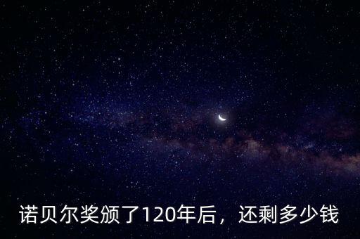 諾貝爾獎頒了120年后，還剩多少錢
