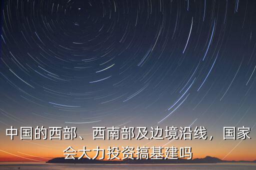 中國的西部、西南部及邊境沿線，國家會大力投資搞基建嗎
