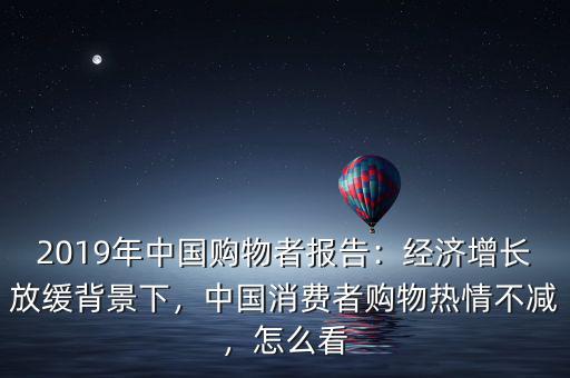 2019年中國購物者報告：經(jīng)濟增長放緩背景下，中國消費者購物熱情不減，怎么看