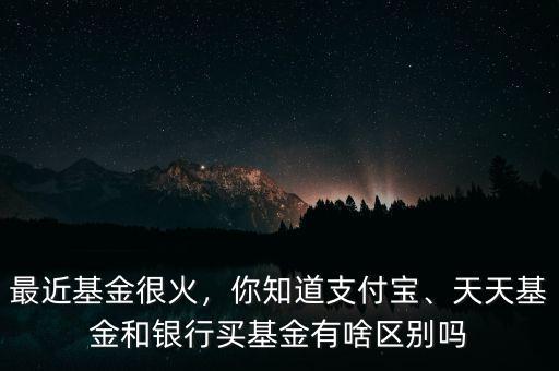 最近基金很火，你知道支付寶、天天基金和銀行買基金有啥區(qū)別嗎