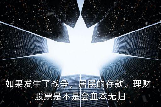 如果發(fā)生了戰(zhàn)爭，居民的存款、理財、股票是不是會血本無歸