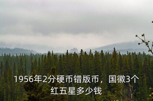 1956年2分硬幣錯(cuò)版幣，國(guó)徽3個(gè)紅五星多少錢(qián)