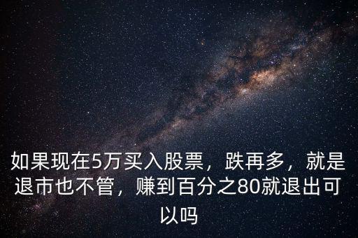 如果現(xiàn)在5萬買入股票，跌再多，就是退市也不管，賺到百分之80就退出可以嗎