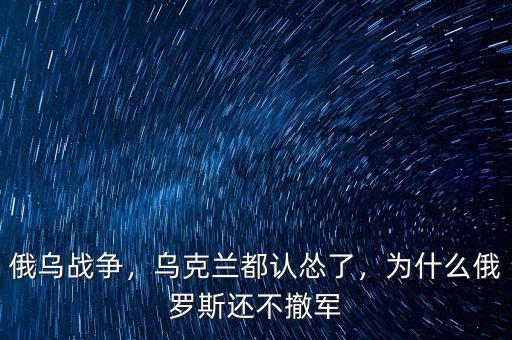 俄烏戰(zhàn)爭，烏克蘭都認慫了，為什么俄羅斯還不撤軍