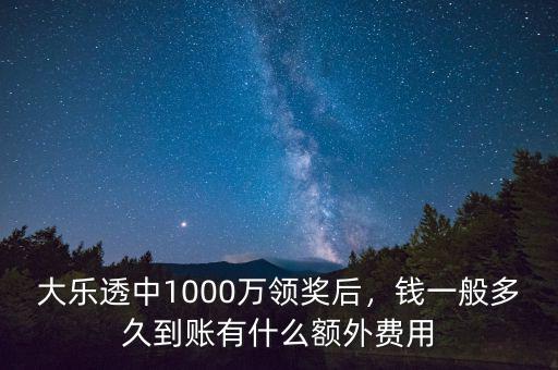 大樂透中1000萬領(lǐng)獎后，錢一般多久到賬有什么額外費用