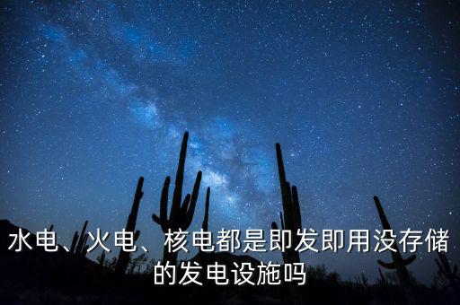 水電、火電、核電都是即發(fā)即用沒存儲(chǔ)的發(fā)電設(shè)施嗎