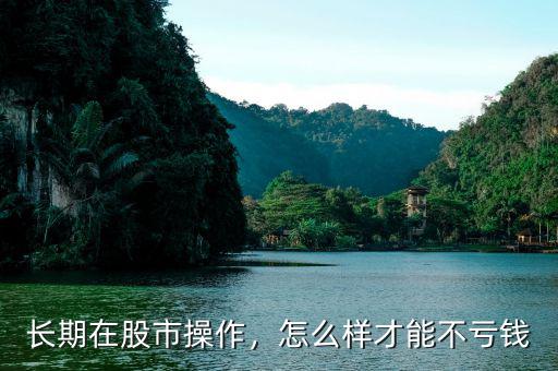長期在股市操作，怎么樣才能不虧錢