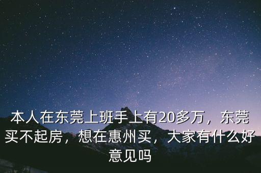 本人在東莞上班手上有20多萬，東莞買不起房，想在惠州買，大家有什么好意見嗎