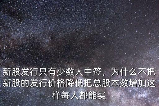 新股發(fā)行只有少數人中簽，為什么不把新股的發(fā)行價格降低把總股本數增加這樣每人都能買