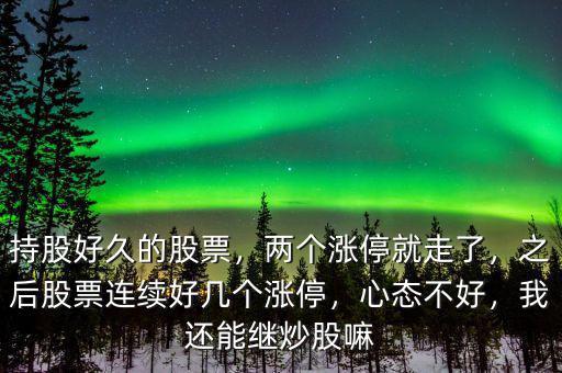 持股好久的股票，兩個漲停就走了，之后股票連續(xù)好幾個漲停，心態(tài)不好，我還能繼炒股嘛