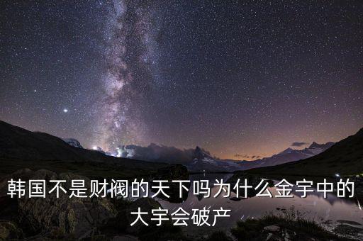 韓國不是財閥的天下嗎為什么金宇中的大宇會破產