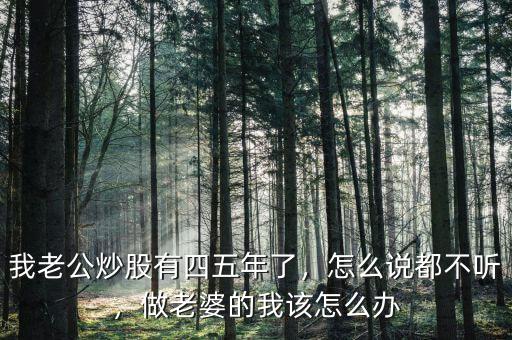 我老公炒股有四五年了，怎么說都不聽，做老婆的我該怎么辦