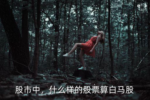 股市中，什么樣的股票算白馬股