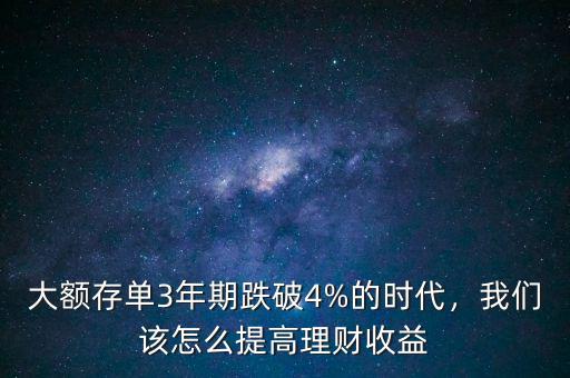 大額存單3年期跌破4%的時(shí)代，我們該怎么提高理財(cái)收益