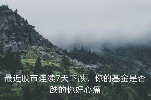 最近股市連續(xù)7天下跌，你的基金是否跌的你好心痛
