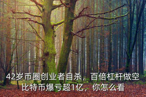 42歲幣圈創(chuàng)業(yè)者自殺，百倍杠桿做空比特幣爆虧超1億，你怎么看