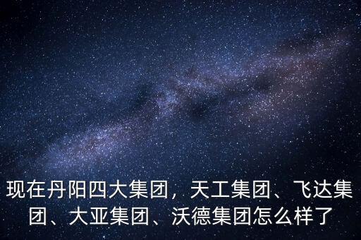 現(xiàn)在丹陽四大集團(tuán)，天工集團(tuán)、飛達(dá)集團(tuán)、大亞集團(tuán)、沃德集團(tuán)怎么樣了