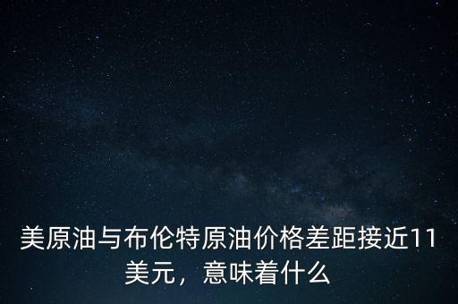 美原油與布倫特原油價格差距接近11美元，意味著什么