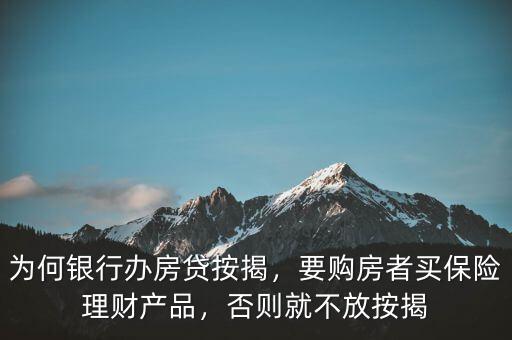 為何銀行辦房貸按揭，要購房者買保險理財產品，否則就不放按揭