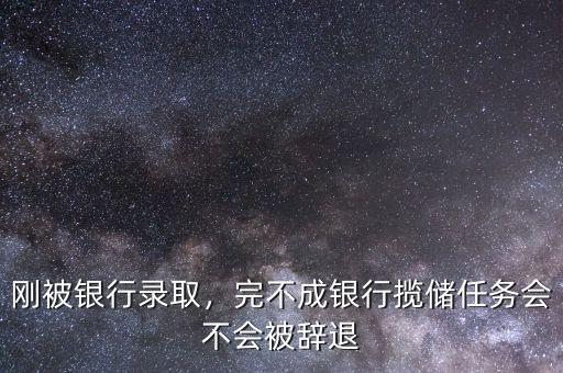 剛被銀行錄取，完不成銀行攬儲(chǔ)任務(wù)會(huì)不會(huì)被辭退