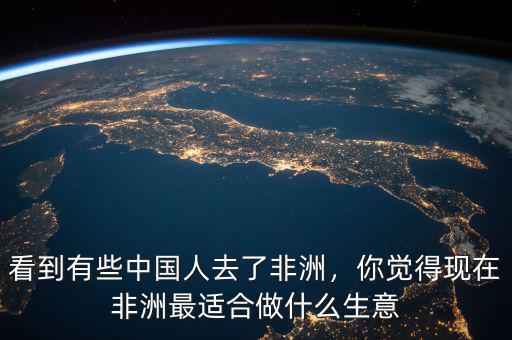 看到有些中國人去了非洲，你覺得現(xiàn)在非洲最適合做什么生意