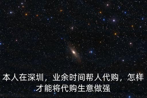 本人在深圳，業(yè)余時間幫人代購，怎樣才能將代購生意做強