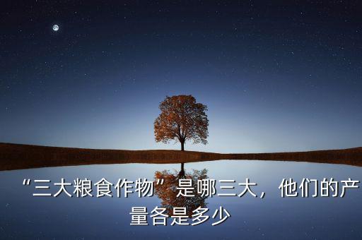 “三大糧食作物”是哪三大，他們的產(chǎn)量各是多少