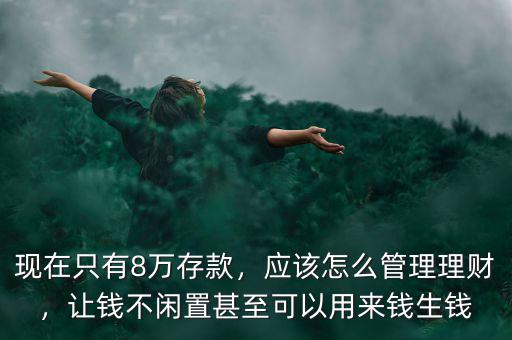 現(xiàn)在只有8萬(wàn)存款，應(yīng)該怎么管理理財(cái)，讓錢不閑置甚至可以用來(lái)錢生錢