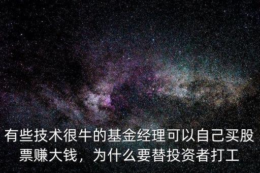 有些技術(shù)很牛的基金經(jīng)理可以自己買股票賺大錢，為什么要替投資者打工