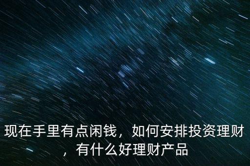現(xiàn)在手里有點(diǎn)閑錢，如何安排投資理財(cái)，有什么好理財(cái)產(chǎn)品