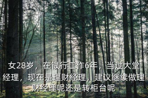 女28歲，在銀行工作6年，當(dāng)過大堂經(jīng)理，現(xiàn)在是理財(cái)經(jīng)理，建議繼續(xù)做理財(cái)經(jīng)理呢還是轉(zhuǎn)柜臺(tái)呢