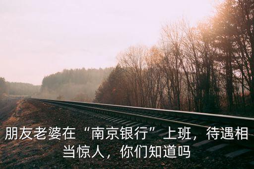 朋友老婆在“南京銀行”上班，待遇相當(dāng)驚人，你們知道嗎