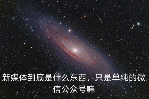 新媒體到底是什么東西，只是單純的微信公眾號(hào)嘛