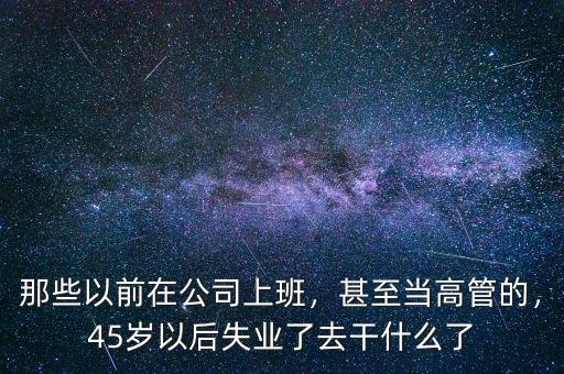 那些以前在公司上班，甚至當(dāng)高管的，45歲以后失業(yè)了去干什么了