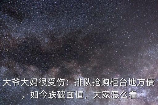 大爺大媽很受傷：排隊(duì)搶購(gòu)柜臺(tái)地方債，如今跌破面值，大家怎么看