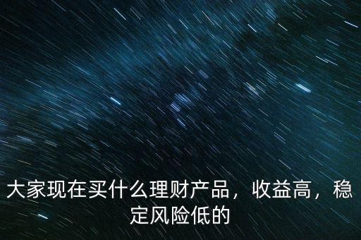 大家現(xiàn)在買(mǎi)什么理財(cái)產(chǎn)品，收益高，穩(wěn)定風(fēng)險(xiǎn)低的