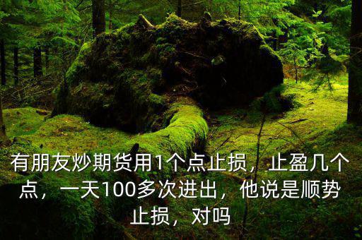 有朋友炒期貨用1個(gè)點(diǎn)止損，止盈幾個(gè)點(diǎn)，一天100多次進(jìn)出，他說是順勢止損，對(duì)嗎