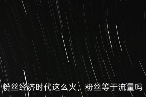 粉絲經(jīng)濟(jì)時代這么火，粉絲等于流量嗎